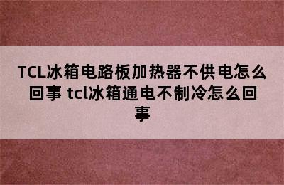 TCL冰箱电路板加热器不供电怎么回事 tcl冰箱通电不制冷怎么回事